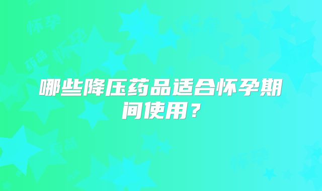 哪些降压药品适合怀孕期间使用？