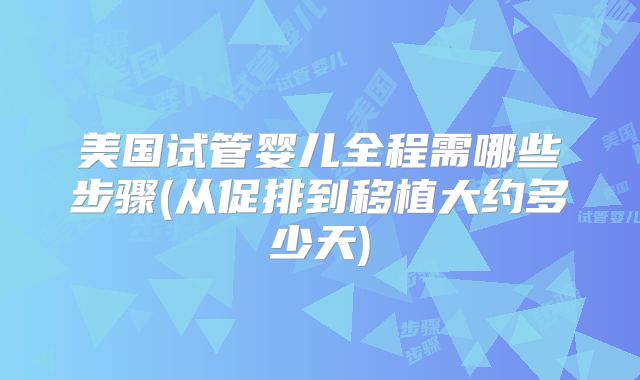 美国试管婴儿全程需哪些步骤(从促排到移植大约多少天)
