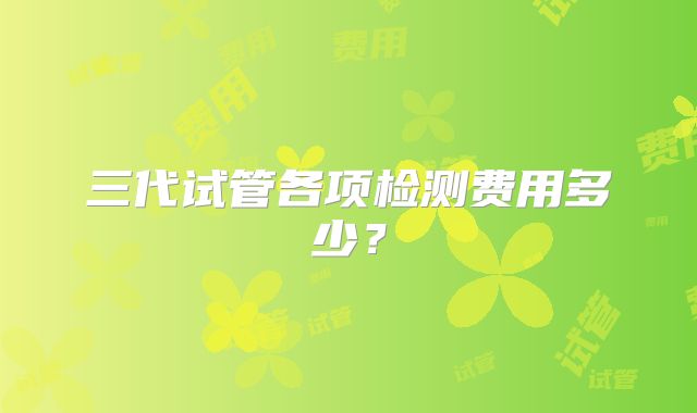 三代试管各项检测费用多少？