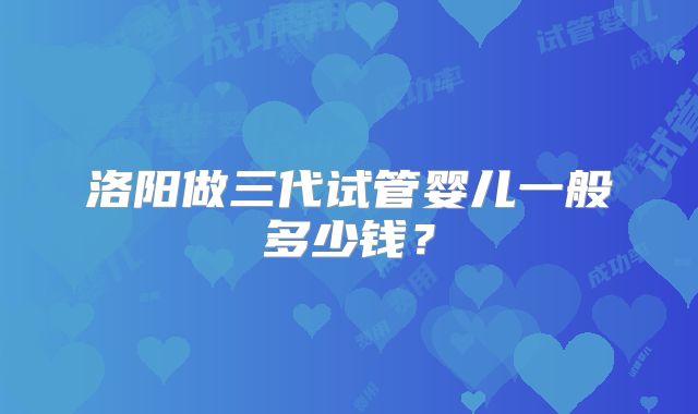 洛阳做三代试管婴儿一般多少钱?
