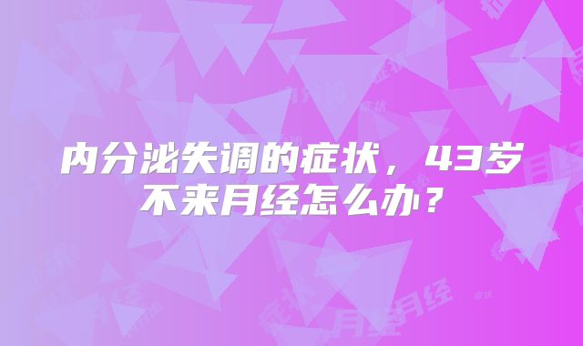 内分泌失调的症状，43岁不来月经怎么办？