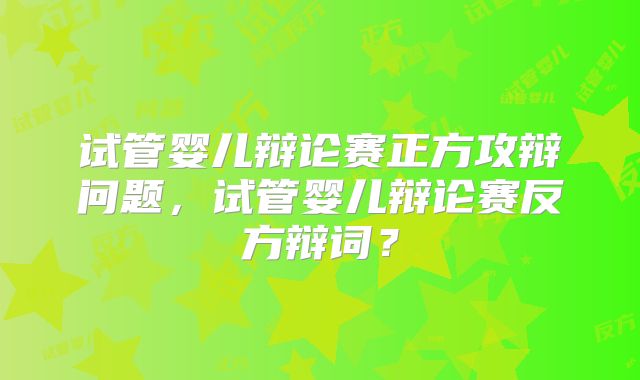 试管婴儿辩论赛正方攻辩问题,试管婴儿辩论赛反方辩词?