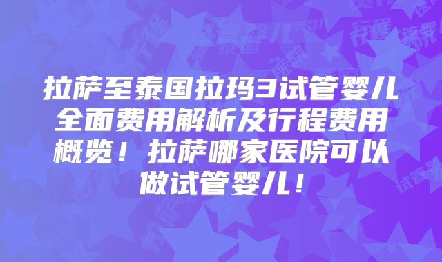 拉萨至泰国拉玛3试管婴儿全面费用解析及行程费用概览！拉萨哪家医院可以做试管婴儿！