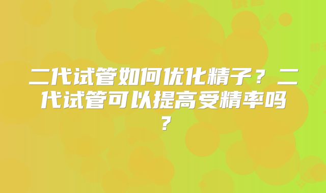 二代试管如何优化精子？二代试管可以提高受精率吗？