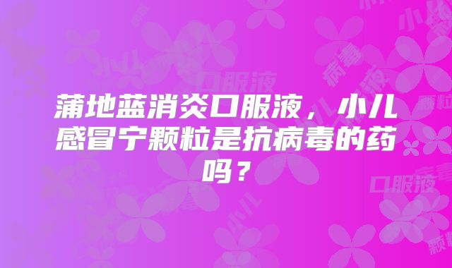 蒲地蓝消炎口服液，小儿感冒宁颗粒是抗病毒的药吗？