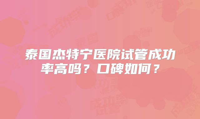 泰国杰特宁医院试管成功率高吗？口碑如何？