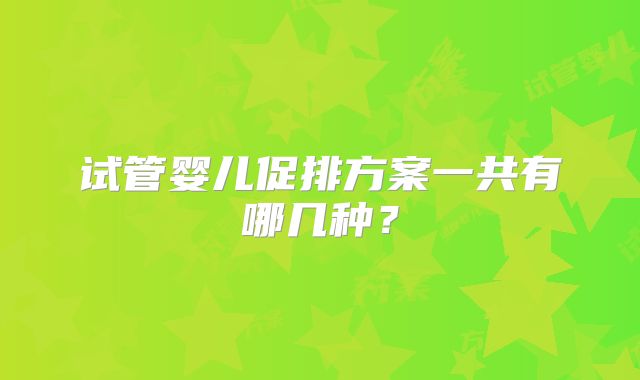 试管婴儿促排方案一共有哪几种？