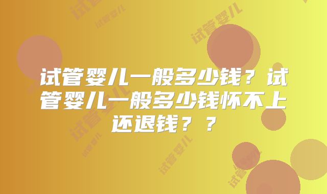试管婴儿一般多少钱?试管婴儿一般多少钱怀不上还退钱??