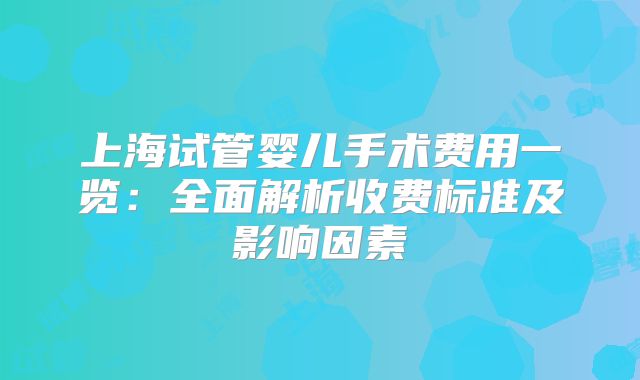 上海试管婴儿手术费用一览：全面解析收费标准及影响因素