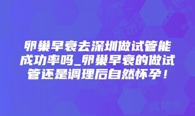 卵巢早衰去深圳做试管能成功率吗_卵巢早衰的做试管还是调理后自然怀孕！