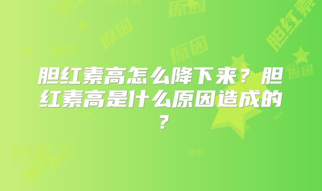 胆红素高怎么降下来？胆红素高是什么原因造成的？