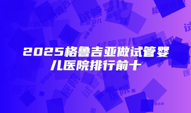 2025格鲁吉亚做试管婴儿医院排行前十