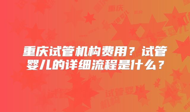 重庆试管机构费用？试管婴儿的详细流程是什么？