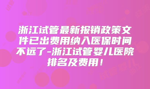 浙江试管最新报销政策文件已出费用纳入医保时间不远了-浙江试管婴儿医院排名及费用！