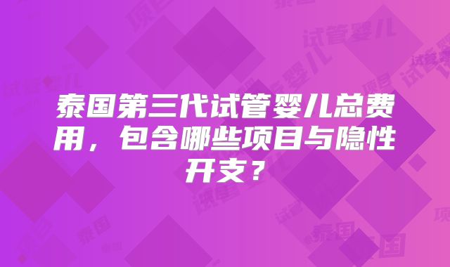 泰国第三代试管婴儿总费用，包含哪些项目与隐性开支？