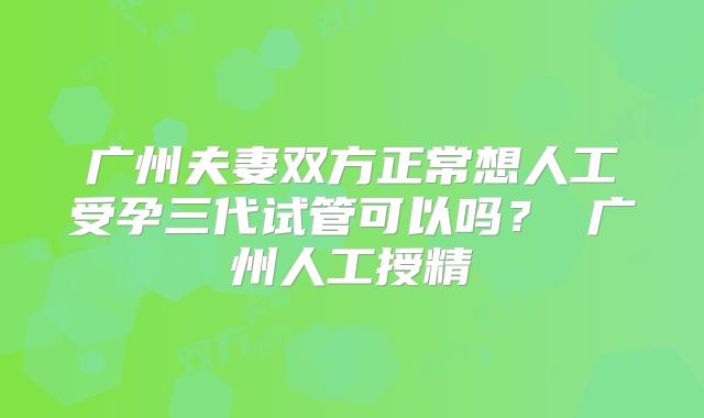 广州夫妻双方正常想人工受孕三代试管可以吗？ 广州人工授精
