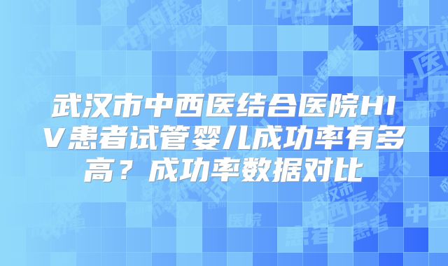 武汉市中西医结合医院HIV患者试管婴儿成功率有多高？成功率数据对比
