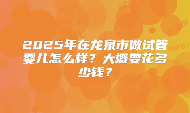 2025年在龙泉市做试管婴儿怎么样?大概要花多少钱?