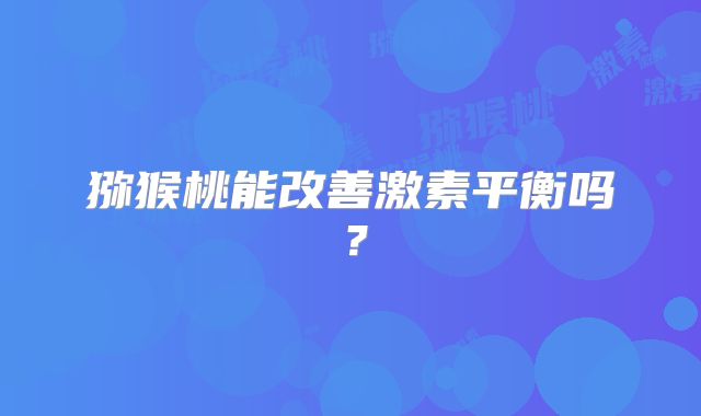 猕猴桃能改善激素平衡吗？