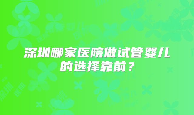 深圳哪家医院做试管婴儿的选择靠前?