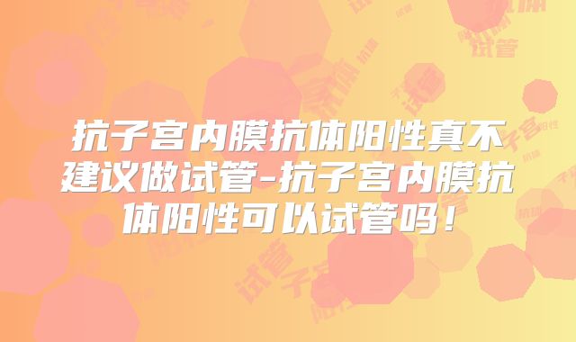 抗子宫内膜抗体阳性真不建议做试管-抗子宫内膜抗体阳性可以试管吗!