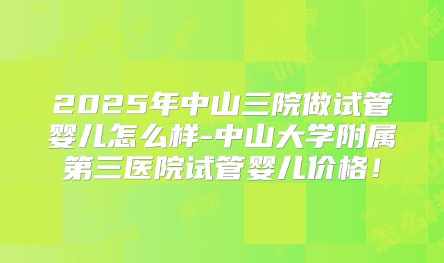 2025年中山三院做试管婴儿怎么样-中山大学附属第三医院试管婴儿价格！