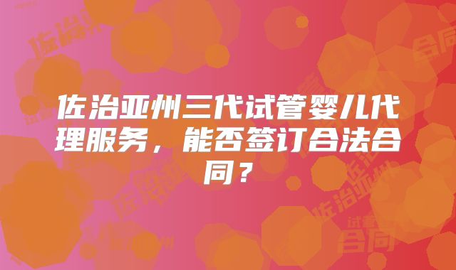 佐治亚州三代试管婴儿代理服务,能否签订合法合同?