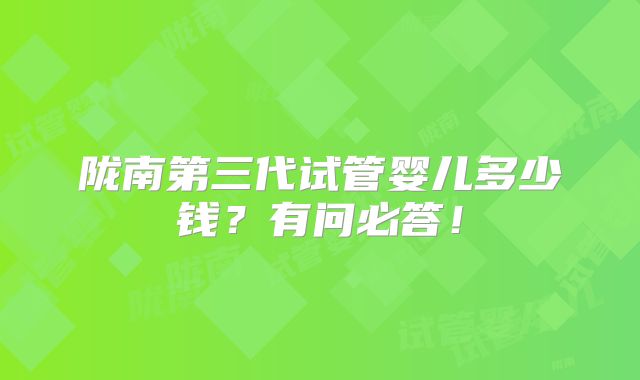 陇南第三代试管婴儿多少钱?有问必答!