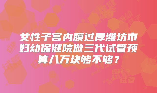 女性子宫内膜过厚潍坊市妇幼保健院做三代试管预算八万块够不够？