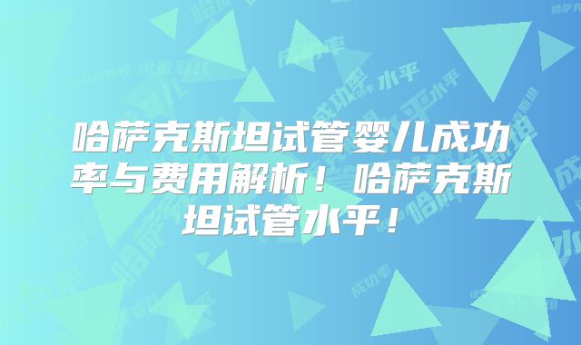 哈萨克斯坦试管婴儿成功率与费用解析！哈萨克斯坦试管水平！