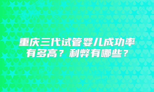 重庆三代试管婴儿成功率有多高？利弊有哪些？