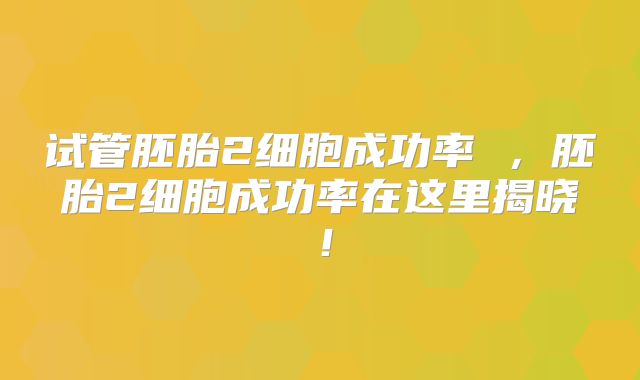 试管胚胎2细胞成功率 ，胚胎2细胞成功率在这里揭晓！