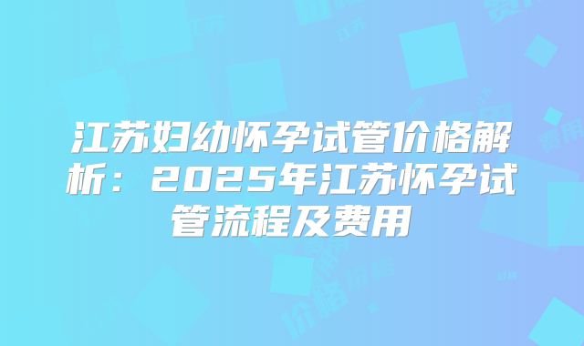 江苏妇幼怀孕试管价格解析：2025年江苏怀孕试管流程及费用
