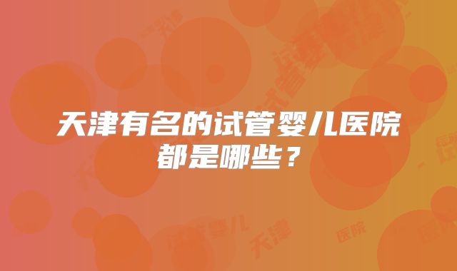 天津有名的试管婴儿医院都是哪些？
