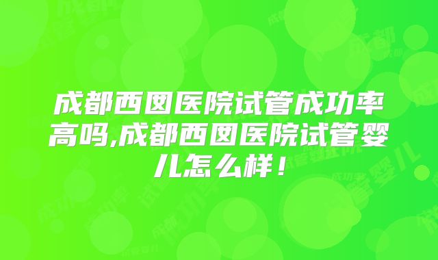 成都西囡医院试管成功率高吗,成都西囡医院试管婴儿怎么样！