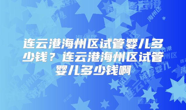 连云港海州区试管婴儿多少钱?连云港海州区试管婴儿多少钱啊