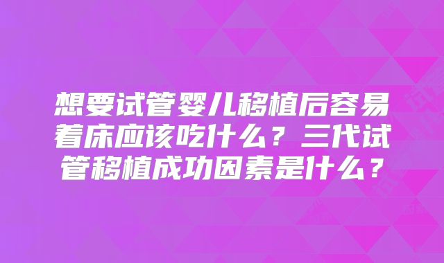 想要试管婴儿移植后容易着床应该吃什么?三代试管移植成功因素是什么?