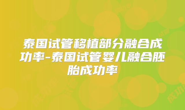 泰国试管移植部分融合成功率-泰国试管婴儿融合胚胎成功率
