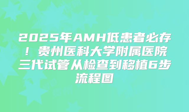 2025年AMH低患者必存!贵州医科大学附属医院三代试管从检查到移植6步流程图
