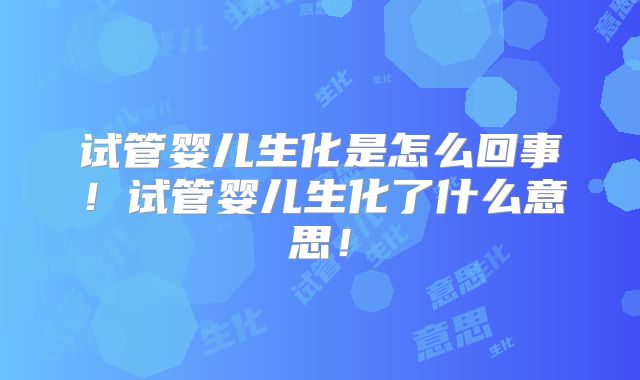 试管婴儿生化是怎么回事！试管婴儿生化了什么意思！