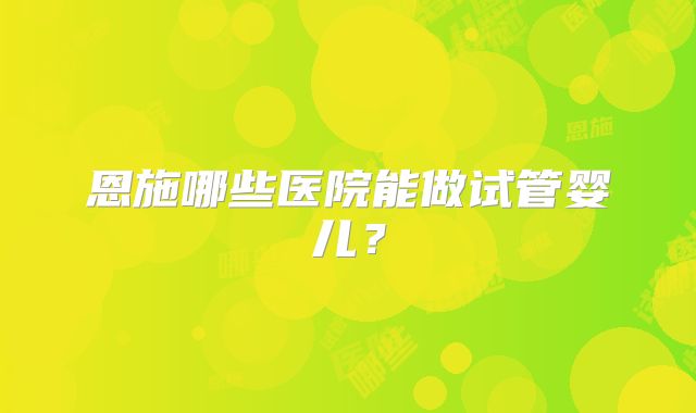 恩施哪些医院能做试管婴儿？