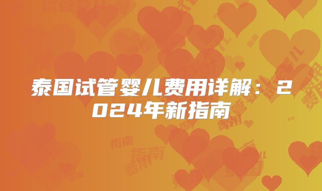 泰国试管婴儿费用详解:2024年新指南