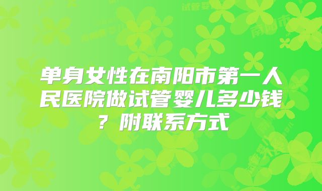 单身女性在南阳市第一人民医院做试管婴儿多少钱？附联系方式