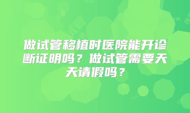 做试管移植时医院能开诊断证明吗?做试管需要天天请假吗?