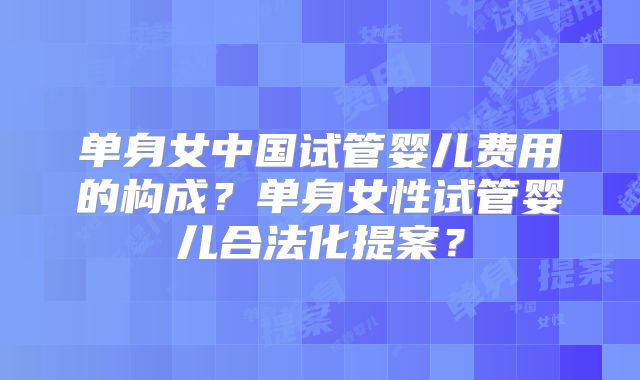 单身女中国试管婴儿费用的构成？单身女性试管婴儿合法化提案？