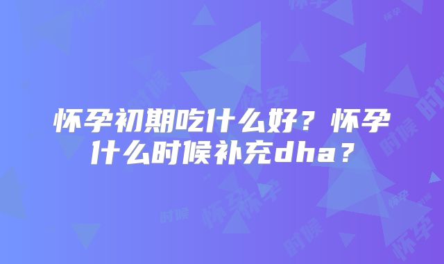 怀孕初期吃什么好?怀孕什么时候补充dha?