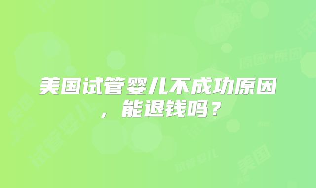 美国试管婴儿不成功原因，能退钱吗？