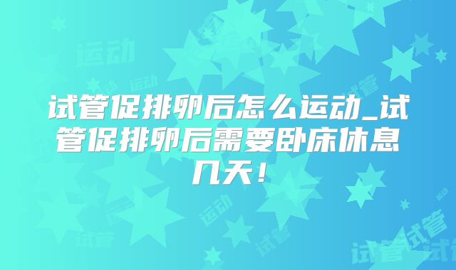 试管促排卵后怎么运动_试管促排卵后需要卧床休息几天!