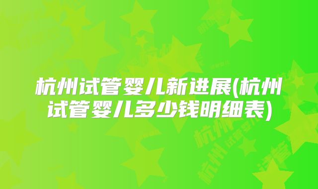杭州试管婴儿新进展(杭州试管婴儿多少钱明细表)