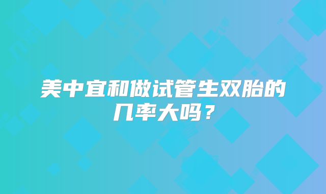 美中宜和做试管生双胎的几率大吗？